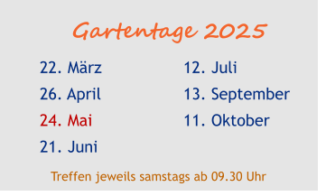 Gartentage 2025 22. März 26. April 24. Mai 21. Juni  12. Juli 13. September 11. Oktober  Treffen jeweils samstags ab 09.30 Uhr